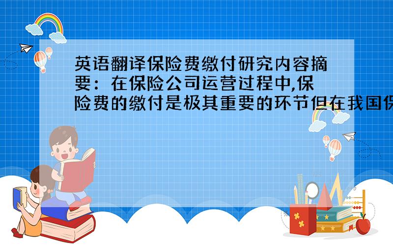 英语翻译保险费缴付研究内容摘要：在保险公司运营过程中,保险费的缴付是极其重要的环节但在我国保险实务中,经常会出现一些问题