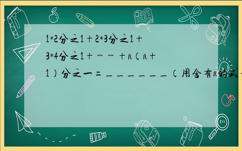 1*2分之1+2*3分之1+3*4分之1+……+n（n+1）分之一=______（用含有n的式子表示）