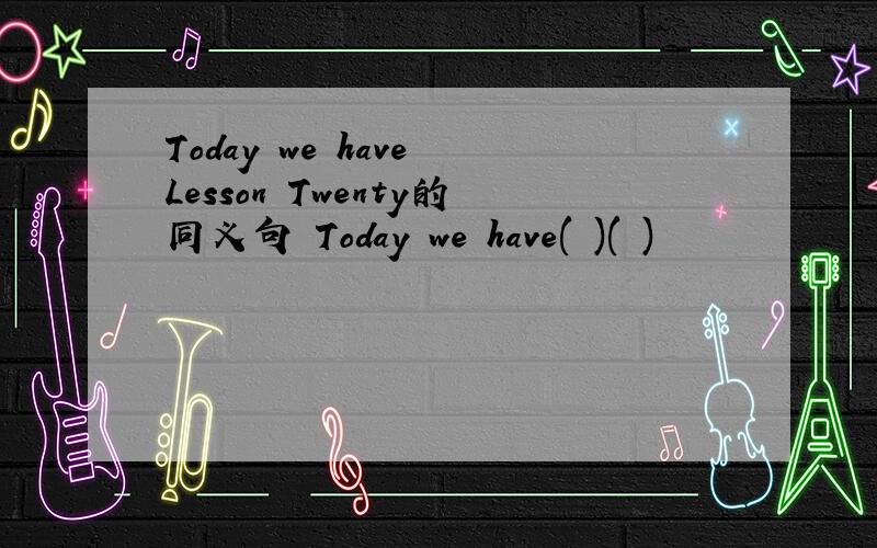 Today we have Lesson Twenty的同义句 Today we have( )( )