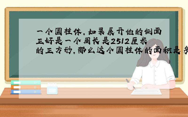 一个圆柱体,如果展开他的侧面正好是一个周长是2512厘米的正方形,那么这个圆柱体的面积是多少平方分米?