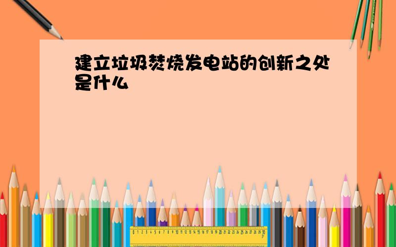 建立垃圾焚烧发电站的创新之处是什么