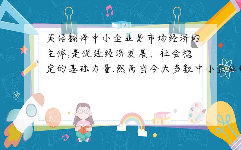 英语翻译中小企业是市场经济的主体,是促进经济发展、社会稳定的基础力量.然而当今大多数中小企业的发展都面临着财务风险问题.