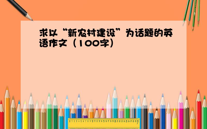 求以“新农村建设”为话题的英语作文（100字）