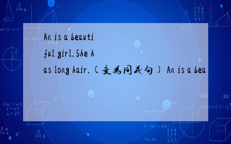 An is a beautiful girl.She has long hair.(变为同义句) An is a bea