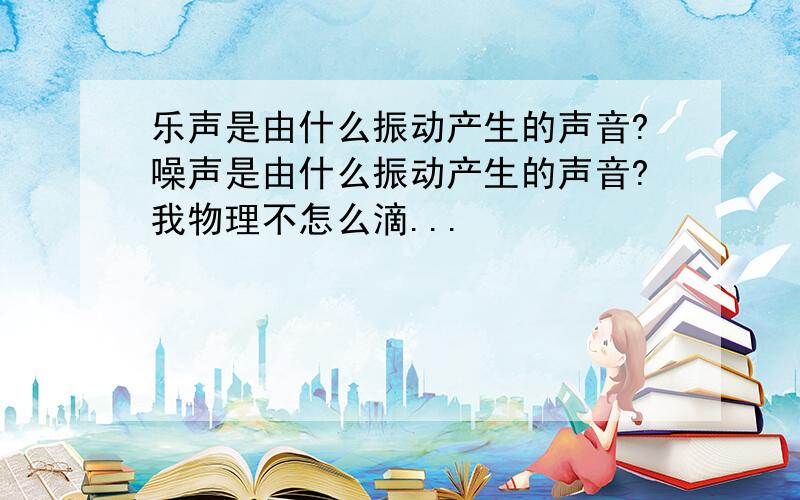 乐声是由什么振动产生的声音?噪声是由什么振动产生的声音?我物理不怎么滴...