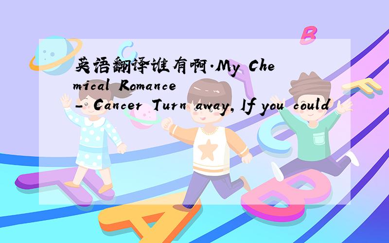 英语翻译谁有啊.My Chemical Romance - Cancer Turn away,If you could