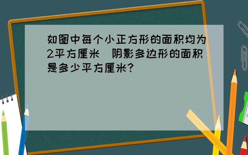 如图中每个小正方形的面积均为2平方厘米．阴影多边形的面积是多少平方厘米？