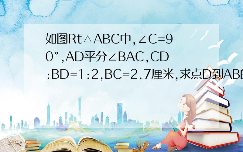 如图Rt△ABC中,∠C=90°,AD平分∠BAC,CD:BD=1:2,BC=2.7厘米,求点D到AB的距离