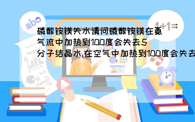 磷酸铵镁失水请问磷酸铵镁在氨气流中加热到100度会失去5分子结晶水,在空气中加热到100度会失去全部结晶水成无水磷酸铵镁