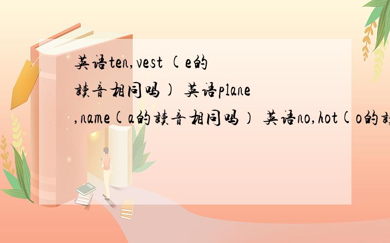 英语ten,vest (e的读音相同吗) 英语plane,name(a的读音相同吗） 英语no,hot(o的读音相同吗）