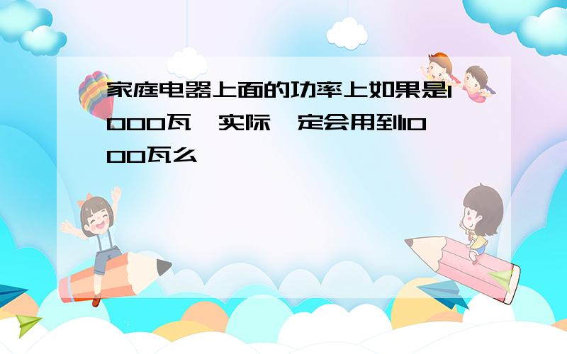 家庭电器上面的功率上如果是1000瓦,实际一定会用到1000瓦么