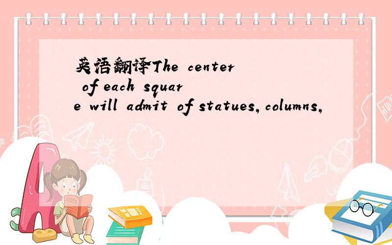 英语翻译The center of each square will admit of statues,columns,