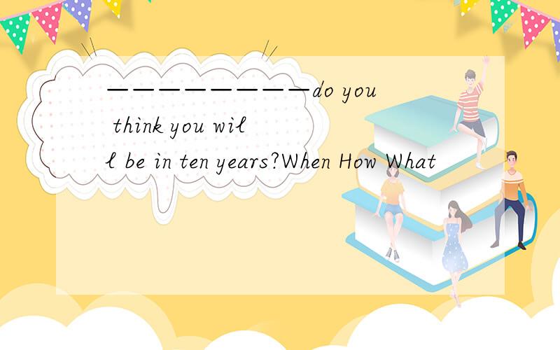 ————————do you think you will be in ten years?When How What