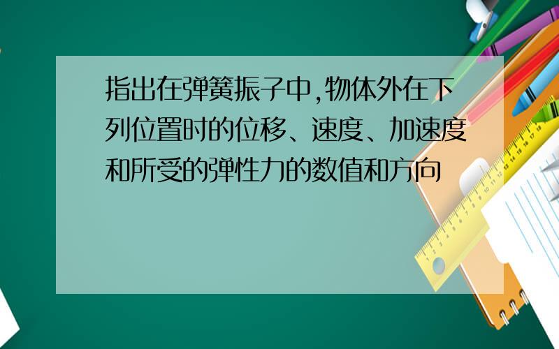 指出在弹簧振子中,物体外在下列位置时的位移、速度、加速度和所受的弹性力的数值和方向