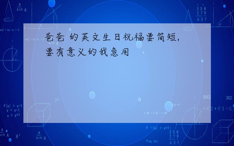 爸爸 的英文生日祝福要简短,要有意义的我急用