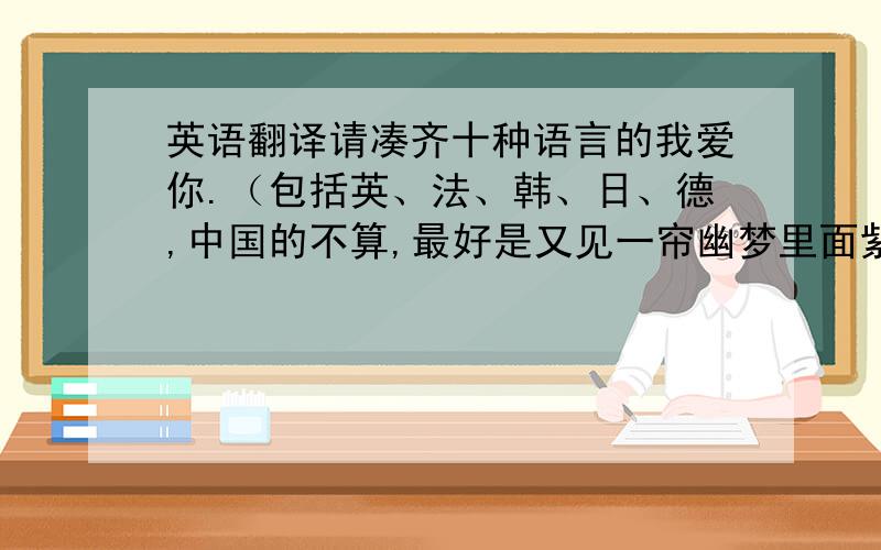 英语翻译请凑齐十种语言的我爱你.（包括英、法、韩、日、德,中国的不算,最好是又见一帘幽梦里面紫菱对云帆说的.）请标明读音