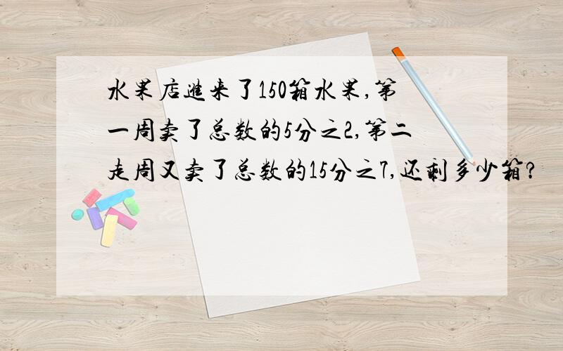 水果店进来了150箱水果,第一周卖了总数的5分之2,第二走周又卖了总数的15分之7,还剩多少箱?