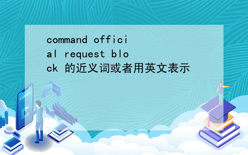 command official request block 的近义词或者用英文表示