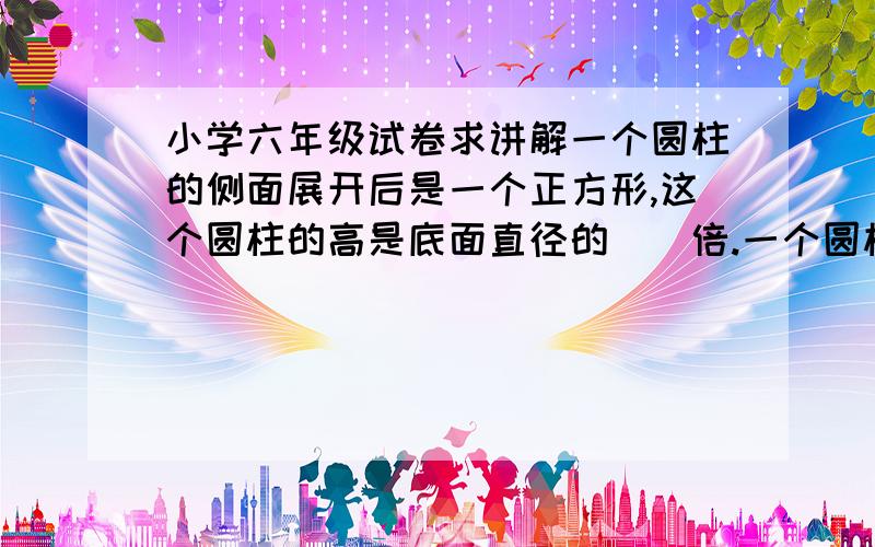 小学六年级试卷求讲解一个圆柱的侧面展开后是一个正方形,这个圆柱的高是底面直径的()倍.一个圆柱形的母俩,把它加工成一个最