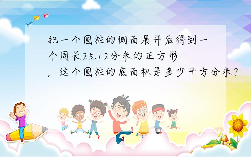 把一个圆柱的侧面展开后得到一个周长25.12分米的正方形，这个圆柱的底面积是多少平方分米？