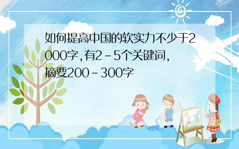 如何提高中国的软实力不少于2000字,有2-5个关键词,摘要200-300字