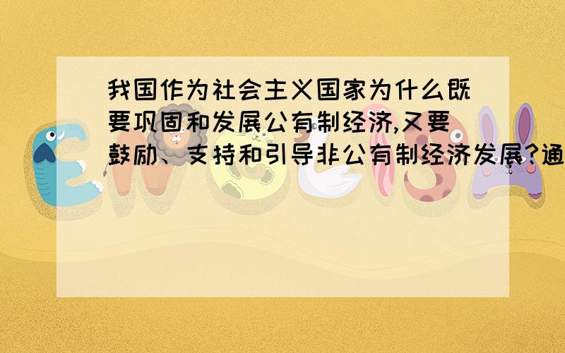 我国作为社会主义国家为什么既要巩固和发展公有制经济,又要鼓励、支持和引导非公有制经济发展?通过学习