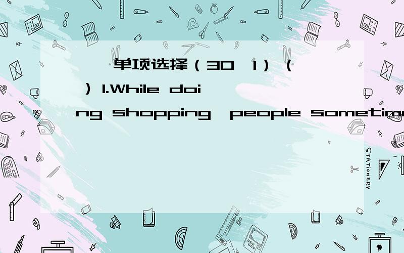 一、单项选择（30×1） ( ) 1.While doing shopping,people sometimes can