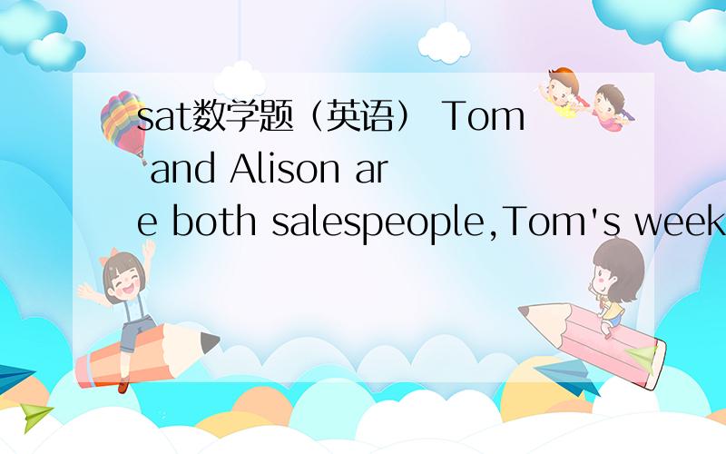 sat数学题（英语） Tom and Alison are both salespeople,Tom's weekly