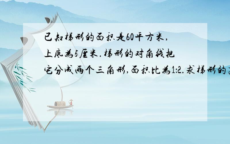 已知梯形的面积是60平方米,上底为5厘米.梯形的对角线把它分成两个三角形,面积比为1：2.求梯形的高?