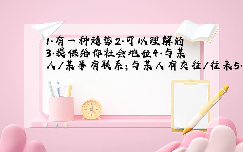 1.有一种趋势2.可以理解的3.提供给你社会地位4.与某人/某事有联系；与某人有交往/往来5.对某人/某事评价高6.胜任