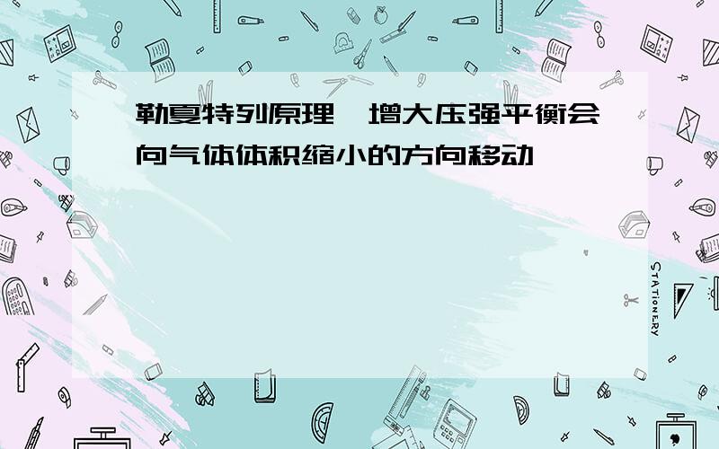 勒夏特列原理,增大压强平衡会向气体体积缩小的方向移动