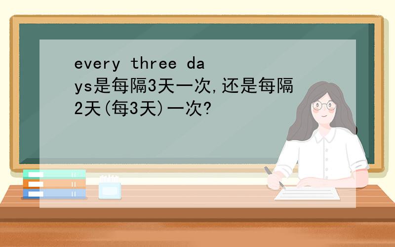 every three days是每隔3天一次,还是每隔2天(每3天)一次?