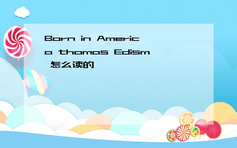 Born in America thomas Edism 怎么读的