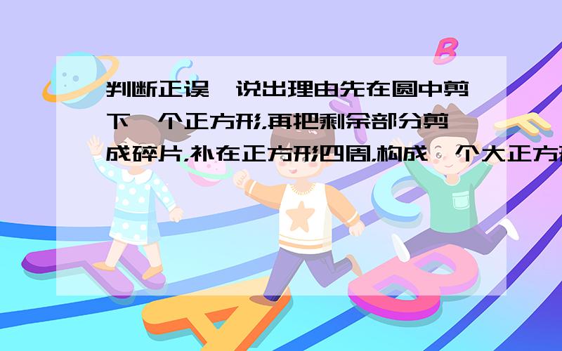 判断正误,说出理由先在圆中剪下一个正方形，再把剩余部分剪成碎片，补在正方形四周，构成一个大正方形，大正方形的面积就是圆的