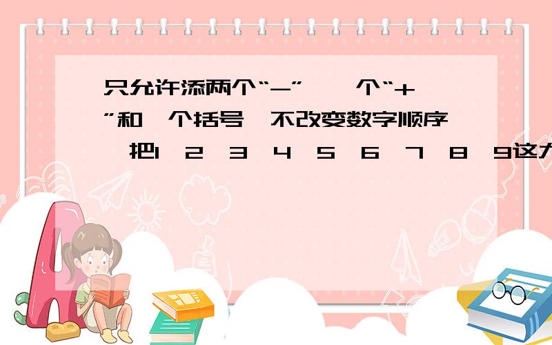 只允许添两个“-”、一个“+”和一个括号,不改变数字顺序,把1、2、3、4、5、6、7、8、9这九个数字连成