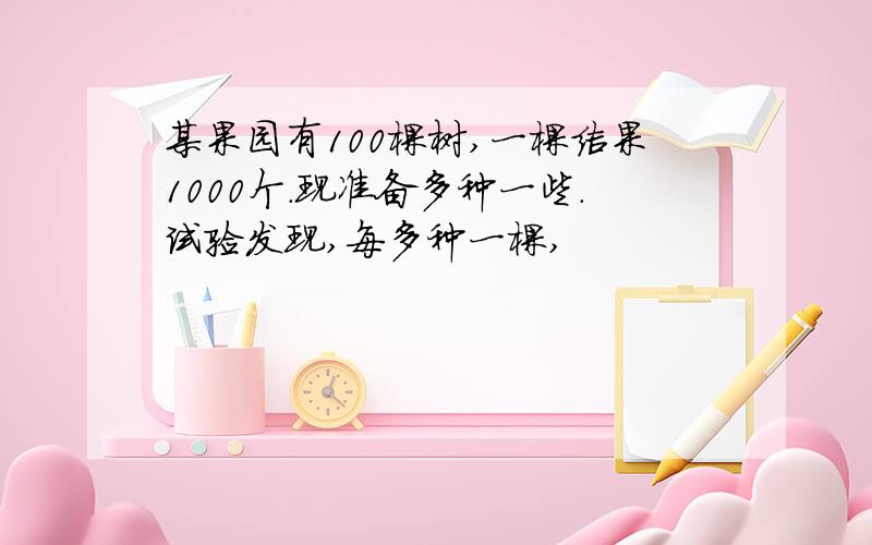 某果园有100棵树,一棵结果1000个.现准备多种一些.试验发现,每多种一棵,