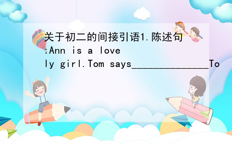 关于初二的间接引语1.陈述句:Ann is a lovely girl.Tom says______________To