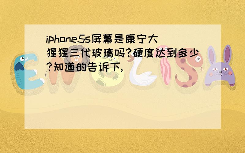 iphone5s屏幕是康宁大猩猩三代玻璃吗?硬度达到多少?知道的告诉下,