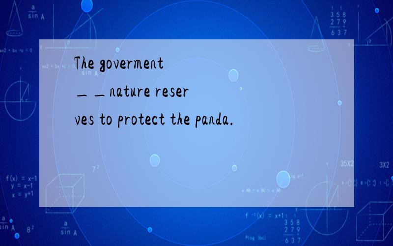 The goverment __nature reserves to protect the panda.