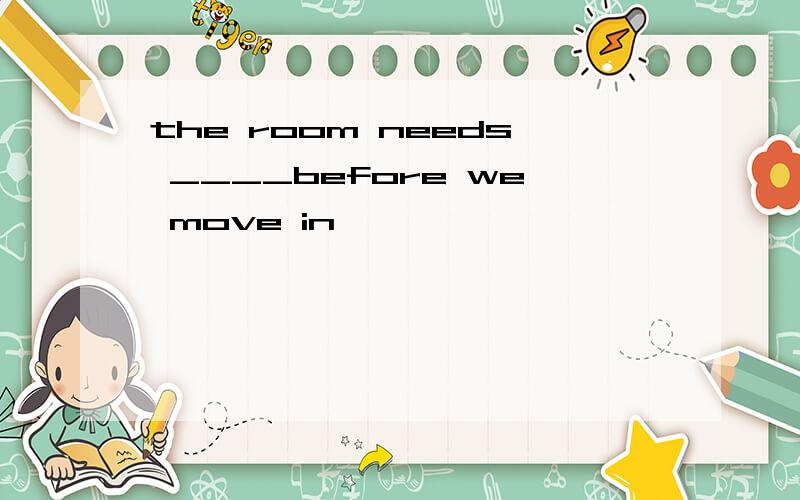 the room needs ____before we move in