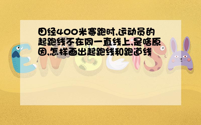 田经400米赛跑时,运动员的起跑线不在同一直线上,是啥原因,怎样画出起跑线和跑道线