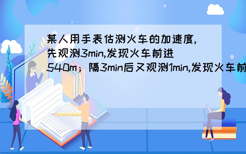 某人用手表估测火车的加速度,先观测3min,发现火车前进540m；隔3min后又观测1min,发现火车前进360m.