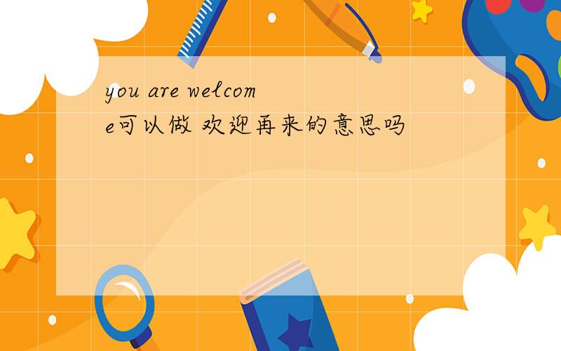 you are welcome可以做 欢迎再来的意思吗