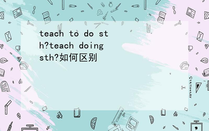 teach to do sth?teach doing sth?如何区别