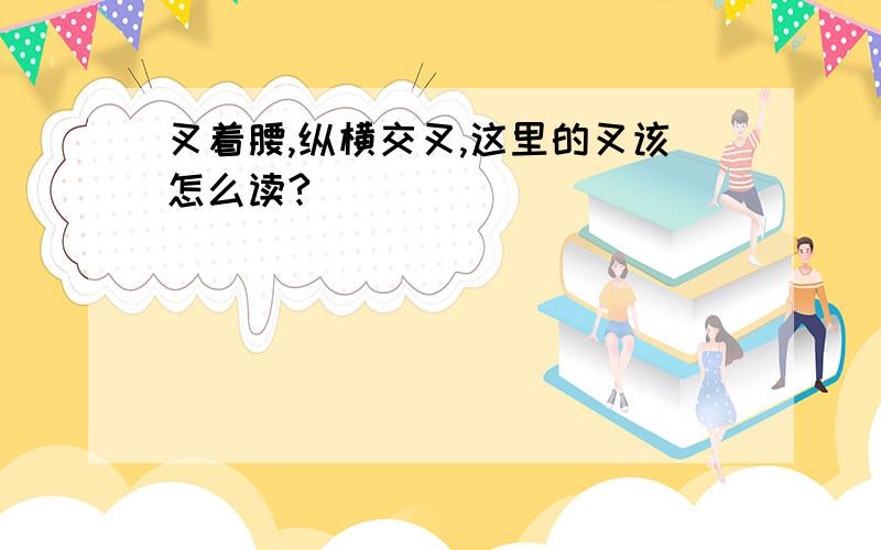 叉着腰,纵横交叉,这里的叉该怎么读?