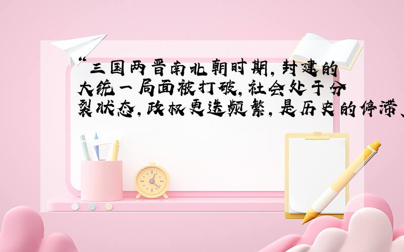 “三国两晋南北朝时期,封建的大统一局面被打破,社会处于分裂状态,政权更迭频繁,是历史的停滞、倒退”