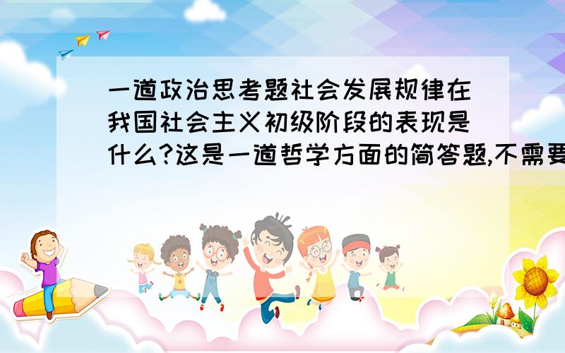 一道政治思考题社会发展规律在我国社会主义初级阶段的表现是什么?这是一道哲学方面的简答题,不需要长篇大论,概括地说明一下就