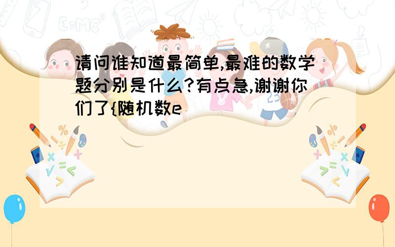 请问谁知道最简单,最难的数学题分别是什么?有点急,谢谢你们了{随机数e