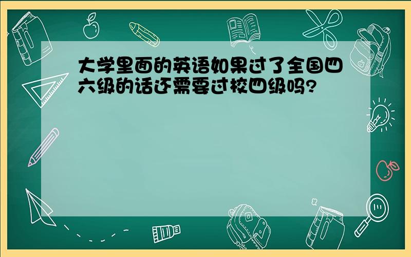 大学里面的英语如果过了全国四六级的话还需要过校四级吗?