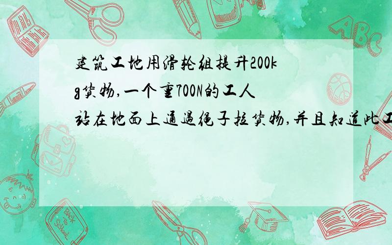 建筑工地用滑轮组提升200kg货物,一个重700N的工人站在地面上通过绳子拉货物,并且知道此工人最多能举起1500N的物